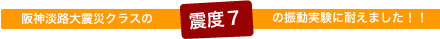 阪神大震災クラスの震度７に耐えました